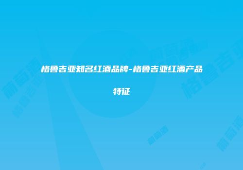 格鲁吉亚知名红酒品牌-格鲁吉亚红酒产品特征