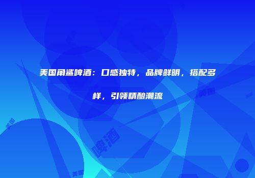美国角鲨啤酒：口感独特，品牌鲜明，搭配多样，引领精酿潮流