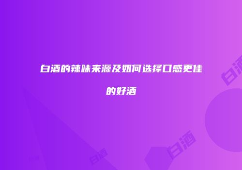 白酒的辣味来源及如何选择口感更佳的好酒