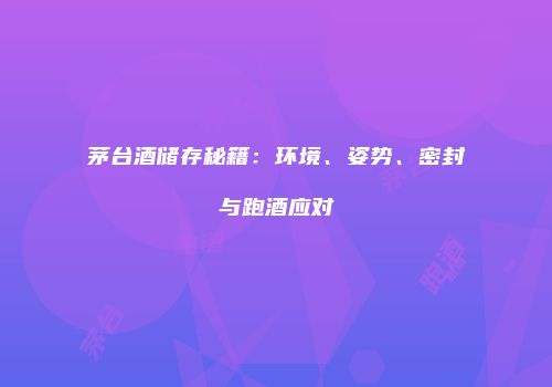 茅台酒储存秘籍：环境、姿势、密封与跑酒应对