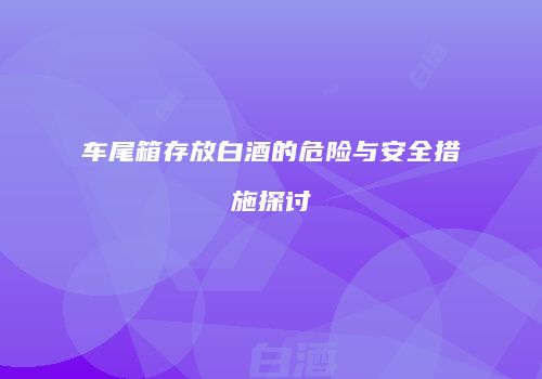 车尾箱存放白酒的危险与安全措施探讨