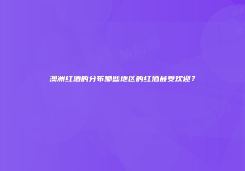 澳洲红酒的分布哪些地区的红酒最受欢迎？