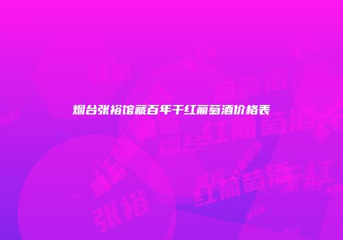 烟台张裕馆藏百年干红葡萄酒价格表