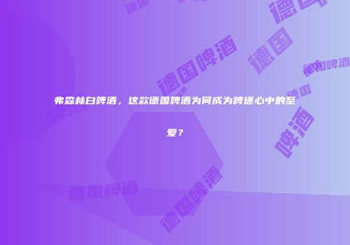 弗森林白啤酒，这款德国啤酒为何成为啤迷心中的至爱？