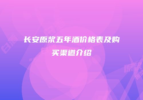 长安原浆五年酒价格表及购买渠道介绍