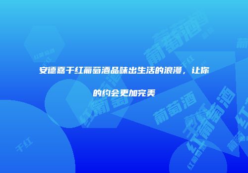 安德嘉干红葡萄酒品味出生活的浪漫，让你的约会更加完美