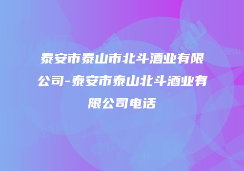泰安市泰山市北斗酒业有限公司-泰安市泰山北斗酒业有限公司电话