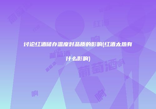 讨论红酒储存温度对品质的影响(红酒太热有什么影响)