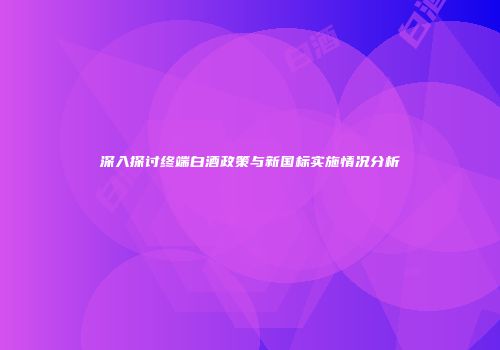 深入探讨终端白酒政策与新国标实施情况分析