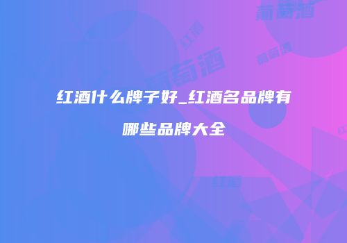 红酒什么牌子好_红酒名品牌有哪些品牌大全