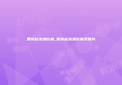 香槟起泡酒价格_香槟起泡酒价格及图片