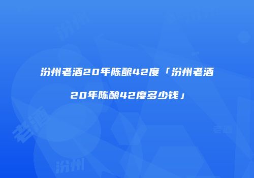 汾州老酒20年陈酿42度「汾州老酒20年陈酿42度多少钱」