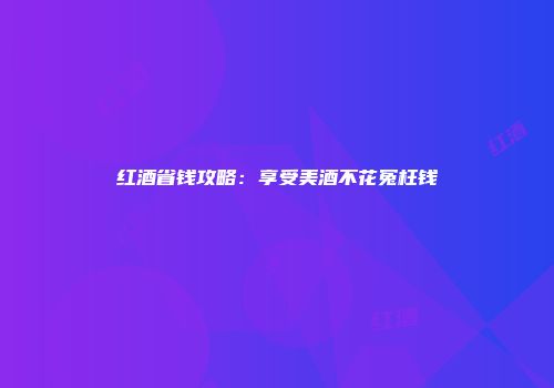 红酒省钱攻略：享受美酒不花冤枉钱