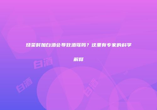 烧菜时加白酒会导致酒驾吗？这里有专家的科学解释