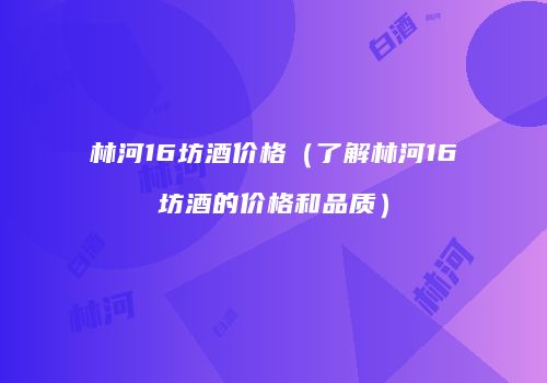 林河16坊酒价格（了解林河16坊酒的价格和品质）