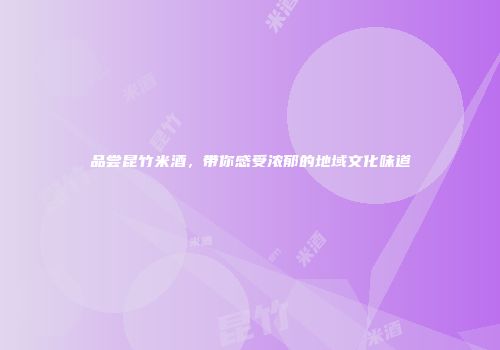 品尝昆竹米酒，带你感受浓郁的地域文化味道