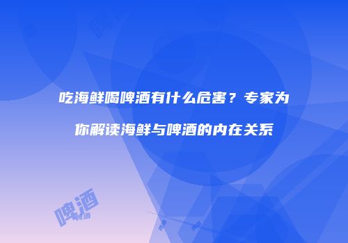 吃海鲜喝啤酒有什么危害？专家为你解读海鲜与啤酒的内在关系