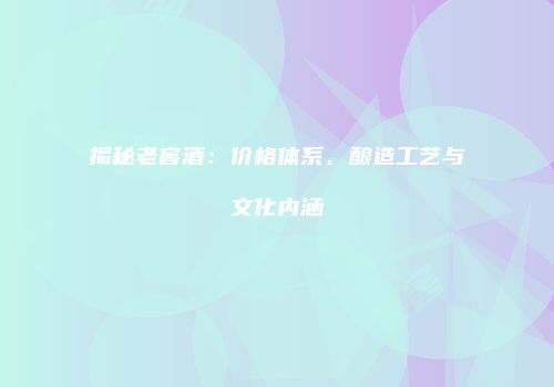 揭秘老窖酒：价格体系、酿造工艺与文化内涵