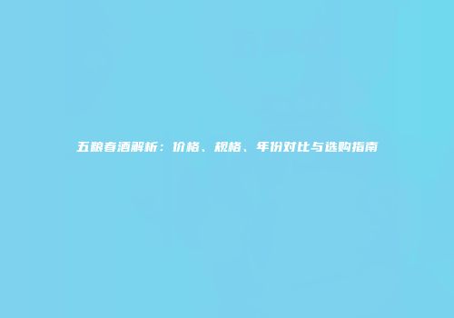 五粮春酒解析：价格、规格、年份对比与选购指南