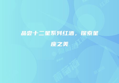 品尝十二星系列红酒，探索星座之美