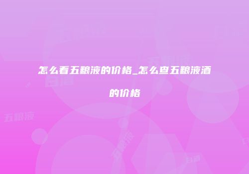 怎么看五粮液的价格_怎么查五粮液酒的价格