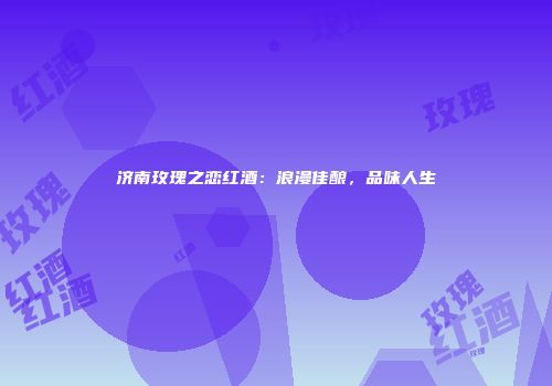 济南玫瑰之恋红酒：浪漫佳酿，品味人生