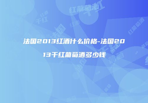 法国2013红酒什么价格-法国2013干红葡萄酒多少钱