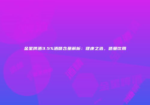 金星啤酒3.5%酒精含量解析：健康之选，适量饮用