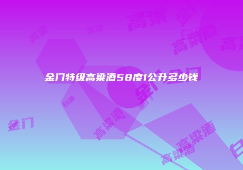 金门特级高粱酒58度1公升多少钱