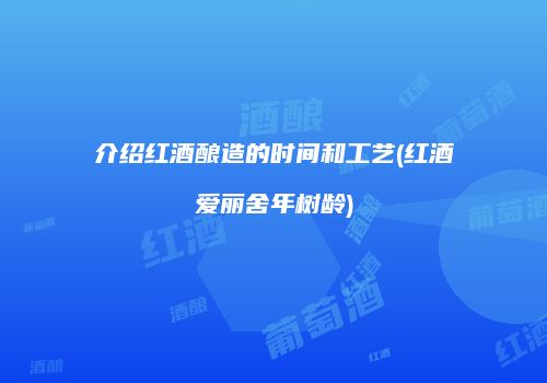 介绍红酒酿造的时间和工艺(红酒爱丽舍年树龄)