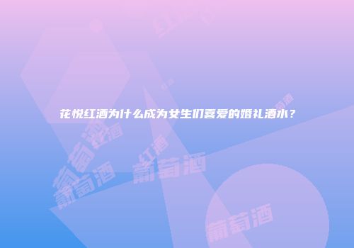 花悦红酒为什么成为女生们喜爱的婚礼酒水？