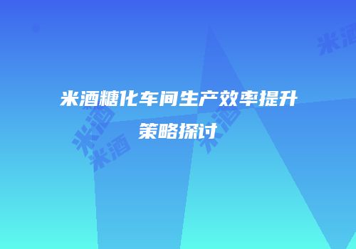 米酒糖化车间生产效率提升策略探讨
