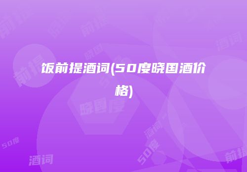 饭前提酒词(50度晓国酒价格)