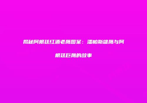 揭秘阿根廷红酒老鹰图案：潘帕斯雄鹰与阿根廷巨鹰的故事