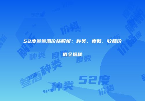 52度叁叁酒价格解析：种类、度数、收藏价值全揭秘