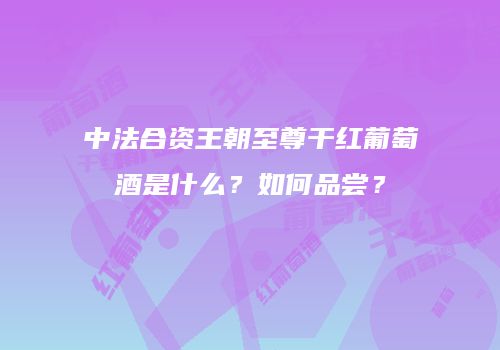 中法合资王朝至尊干红葡萄酒是什么？如何品尝？