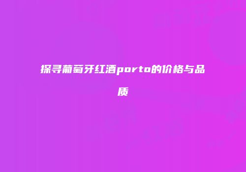 探寻葡萄牙红酒porto的价格与品质