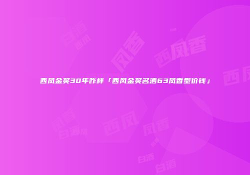 西凤金奖30年咋样「西风金奖名酒63凤香型价钱」