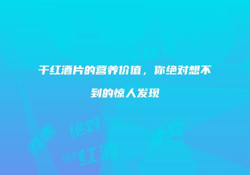 干红酒片的营养价值，你绝对想不到的惊人发现