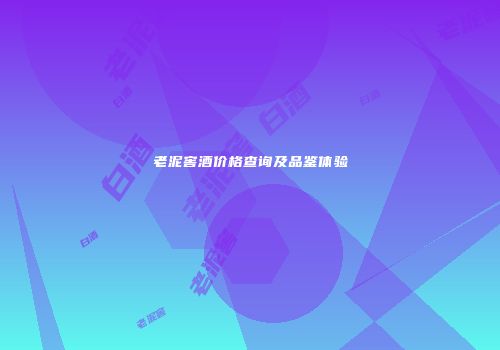 老泥窖酒价格查询及品鉴体验