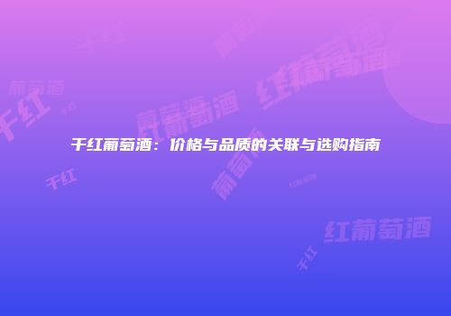 干红葡萄酒：价格与品质的关联与选购指南