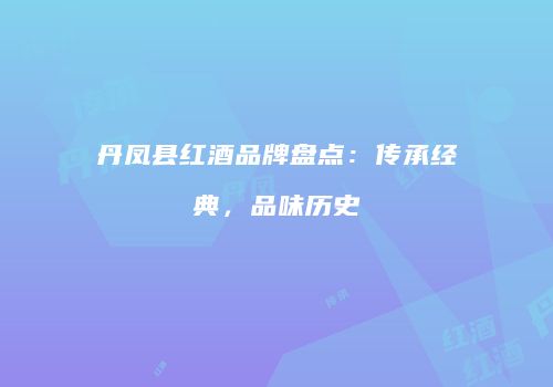 丹凤县红酒品牌盘点：传承经典，品味历史