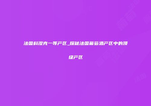 法国科涅克一等产区_探秘法国葡萄酒产区中的顶级产区