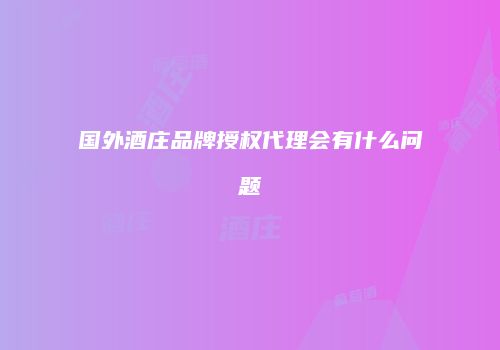 国外酒庄品牌授权代理会有什么问题