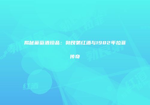 揭秘葡萄酒珍品：勃艮第红酒与1982年拉菲传奇