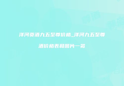 洋河贡酒九五至尊价格_洋河九五至尊酒价格表和图片一览