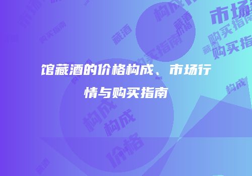 馆藏酒的价格构成、市场行情与购买指南