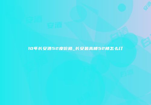 10年长安酒52度价格_长安最高楼52楼怎么订