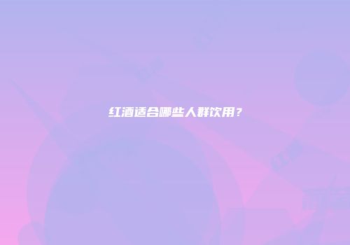 红酒适合哪些人群饮用？