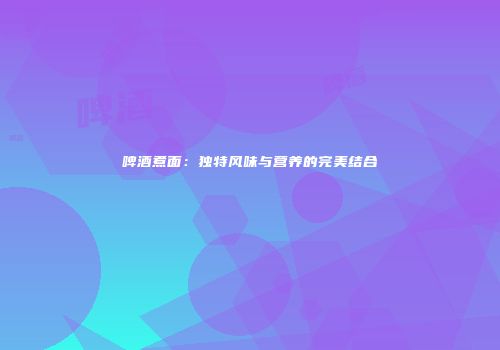 啤酒煮面：独特风味与营养的完美结合